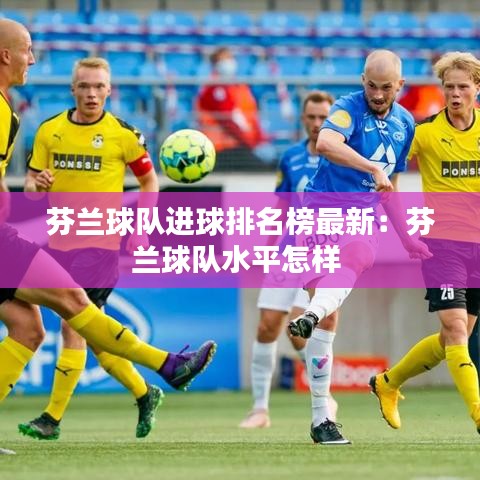 芬兰球队进球排名榜最新：芬兰球队水平怎样 