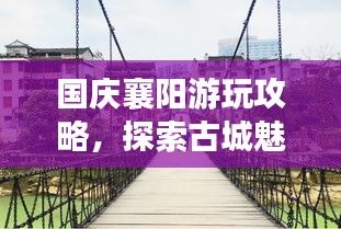 国庆襄阳游玩攻略，探索古城魅力，畅游自然美景！