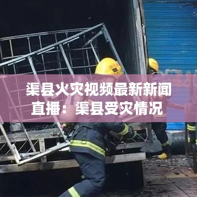 渠县火灾视频最新新闻直播：渠县受灾情况 