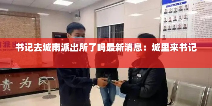 书记去城南派出所了吗最新消息：城里来书记 