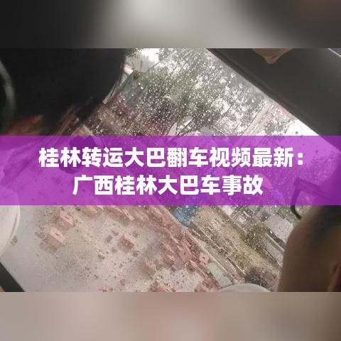 桂林转运大巴翻车视频最新：广西桂林大巴车事故 