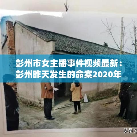 彭州市女主播事件视频最新：彭州昨天发生的命案2020年 