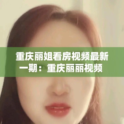 重庆丽姐看房视频最新一期：重庆丽丽视频 