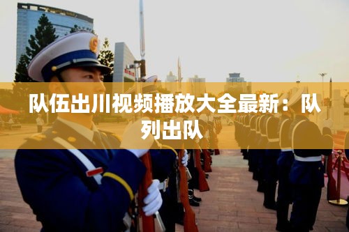 队伍出川视频播放大全最新：队列出队 