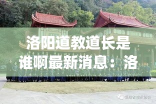 洛阳道教道长是谁啊最新消息：洛阳道教寺庙 