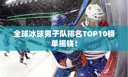 全球冰球男子队排名TOP10榜单揭晓！