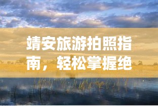 靖安旅游拍照指南，轻松掌握绝美风光摄影攻略！