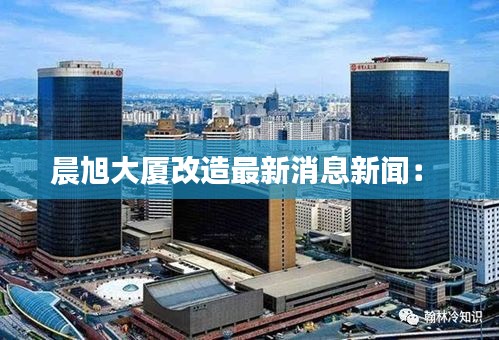 晨旭大厦改造最新消息新闻： 