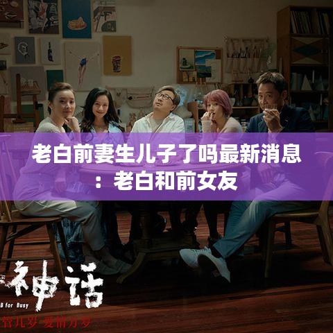 老白前妻生儿子了吗最新消息：老白和前女友 