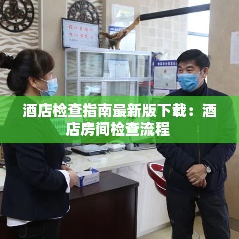 酒店检查指南最新版下载：酒店房间检查流程 