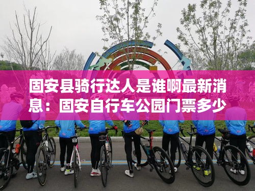 固安县骑行达人是谁啊最新消息：固安自行车公园门票多少钱 