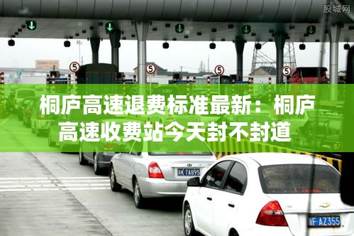 桐庐高速退费标准最新：桐庐高速收费站今天封不封道 