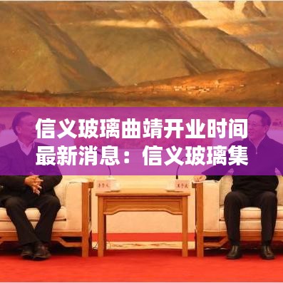 信义玻璃曲靖开业时间最新消息：信义玻璃集团官网 