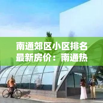 南通郊区小区排名最新房价：南通热门小区 
