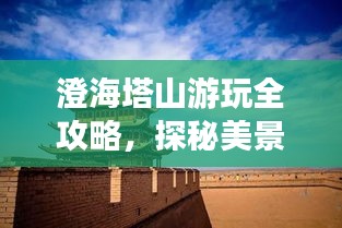 澄海塔山游玩全攻略，探秘美景，尽享自然与文化双重盛宴！