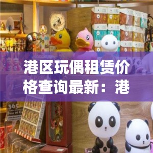 港区玩偶租赁价格查询最新：港湾玩具网 