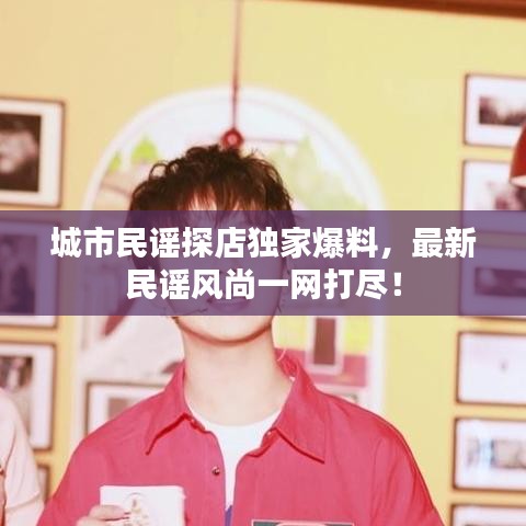 城市民谣探店独家爆料，最新民谣风尚一网打尽！