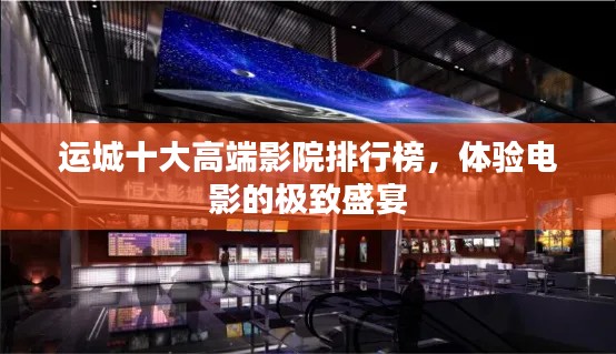 运城十大高端影院排行榜，体验电影的极致盛宴