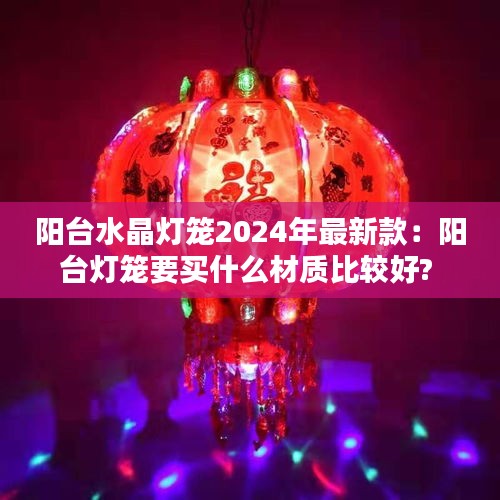阳台水晶灯笼2024年最新款：阳台灯笼要买什么材质比较好? 
