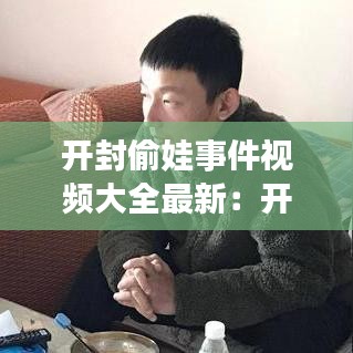 开封偷娃事件视频大全最新：开封偷换案 