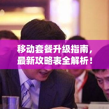 移动套餐升级指南，最新攻略表全解析！