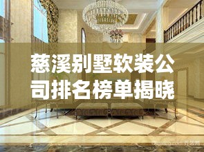 慈溪别墅软装公司排名榜单揭晓！高品质家装首选推荐！