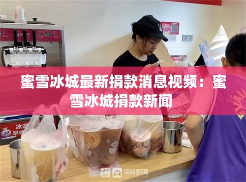 蜜雪冰城最新捐款消息视频：蜜雪冰城捐款新闻 
