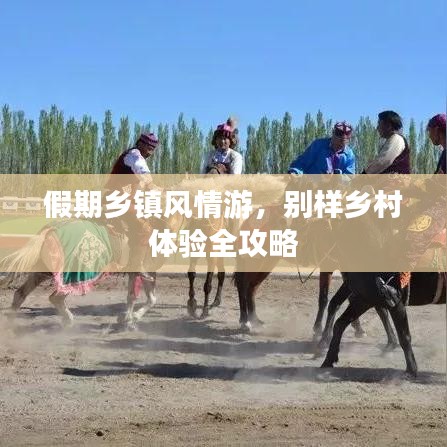 假期乡镇风情游，别样乡村体验全攻略