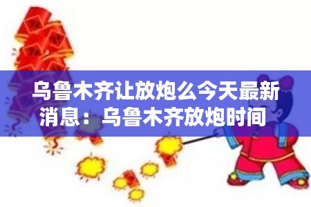 乌鲁木齐让放炮么今天最新消息：乌鲁木齐放炮时间 