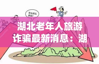 湖北老年人旅游诈骗最新消息：湖北旅游适合老人一日游景点 