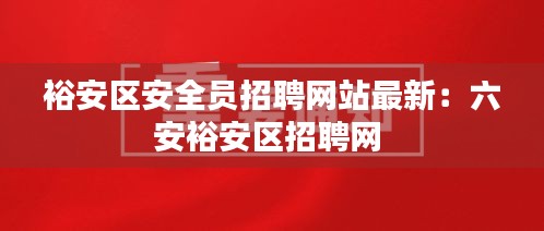 裕安区安全员招聘网站最新：六安裕安区招聘网 
