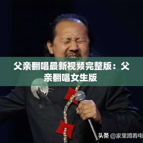 父亲翻唱最新视频完整版：父亲翻唱女生版 