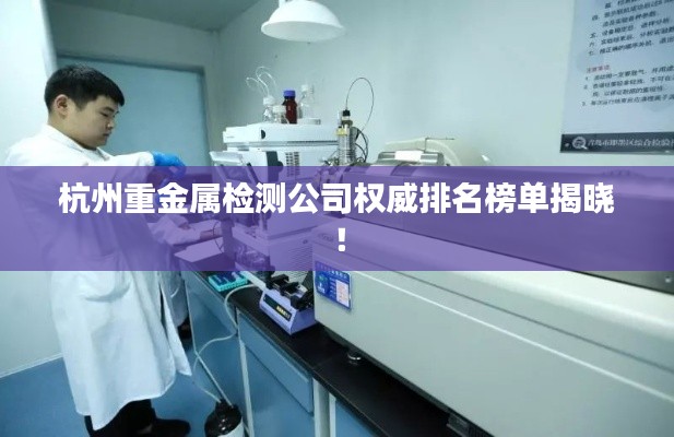 杭州重金属检测公司权威排名榜单揭晓！