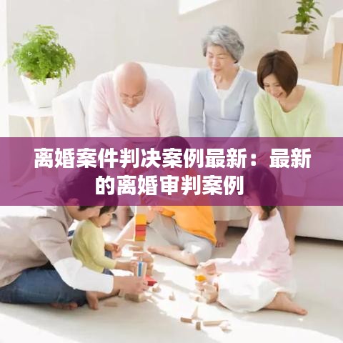 离婚案件判决案例最新：最新的离婚审判案例 