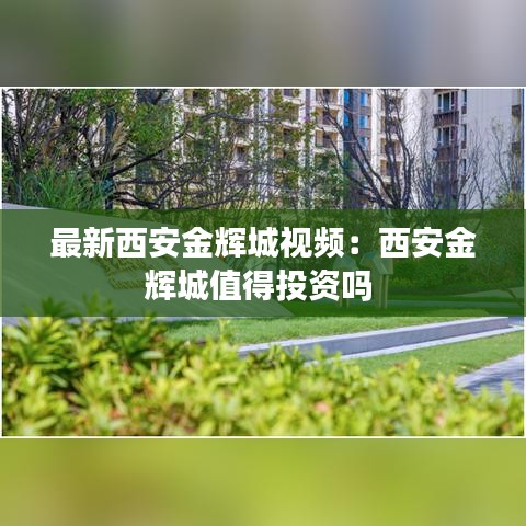 最新西安金辉城视频：西安金辉城值得投资吗 