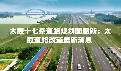 太原十七条道路规划图最新：太原道路改造最新消息 