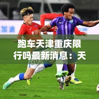 跑车天津重庆限行吗最新消息：天津跑豪华车需要什么资质 