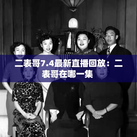 二表哥7.4最新直播回放：二表哥在哪一集 