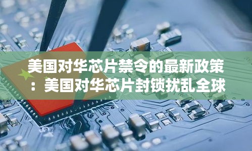 美国对华芯片禁令的最新政策：美国对华芯片封锁扰乱全球供应链 