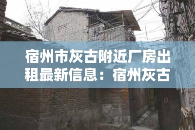 宿州市灰古附近厂房出租最新信息：宿州灰古镇拆哪些村 