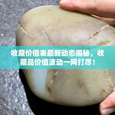 收藏价值表最新动态揭秘，收藏品价值波动一网打尽！
