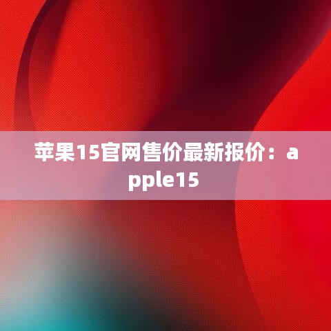 苹果15官网售价最新报价：apple15 