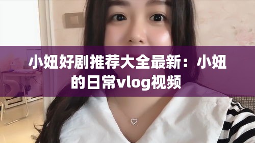 小妞好剧推荐大全最新：小妞的日常vlog视频 