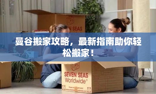曼谷搬家攻略，最新指南助你轻松搬家！