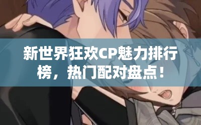 新世界狂欢CP魅力排行榜，热门配对盘点！