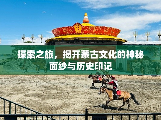 探索之旅，揭开蒙古文化的神秘面纱与历史印记
