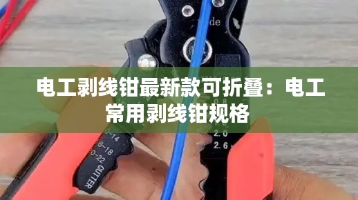 电工剥线钳最新款可折叠：电工常用剥线钳规格 
