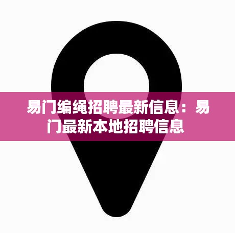易门编绳招聘最新信息：易门最新本地招聘信息 