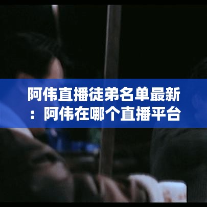 阿伟直播徒弟名单最新：阿伟在哪个直播平台 
