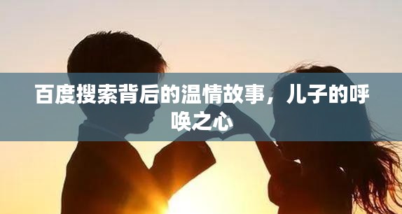 百度搜索背后的温情故事，儿子的呼唤之心